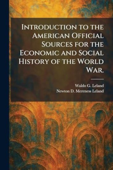 Introduction to the American Official Sources for the Economic and Social History of the World War.