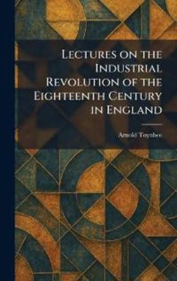 Lectures on the Industrial Revolution of the Eighteenth Century in England