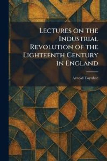 Lectures on the Industrial Revolution of the Eighteenth Century in England