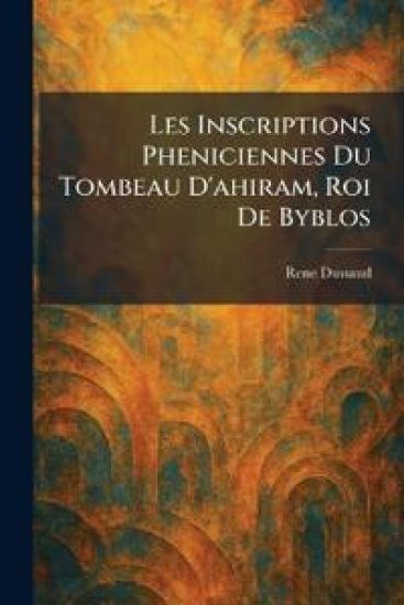 Les Inscriptions Pheniciennes Du Tombeau D'ahiram, Roi De Byblos