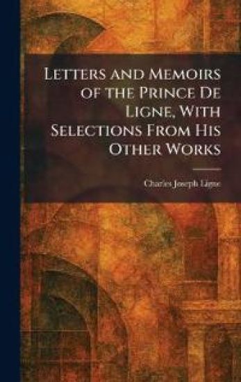 Letters and Memoirs of the Prince De Ligne, With Selections From His Other Works