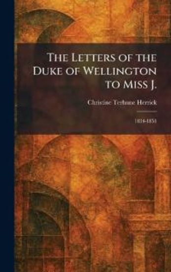 The Letters of the Duke of Wellington to Miss J.