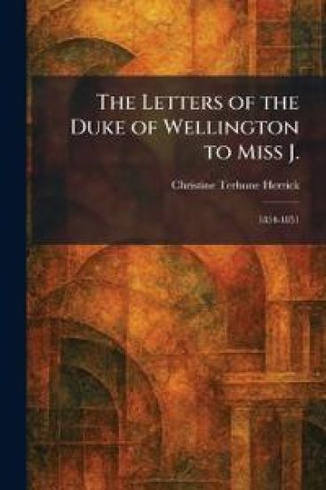 The Letters of the Duke of Wellington to Miss J.