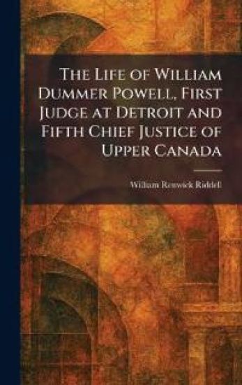 The Life of William Dummer Powell, First Judge at Detroit and Fifth Chief Justice of Upper Canada