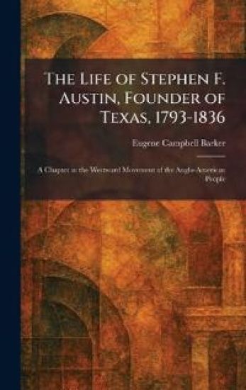 The Life of Stephen F. Austin, Founder of Texas, 1793-1836