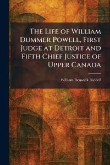 The Life of William Dummer Powell, First Judge at Detroit and Fifth Chief Justice of Upper Canada