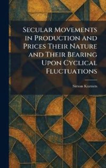 Secular Movements in Production and Prices Their Nature and Their Bearing Upon Cyclical Fluctuations
