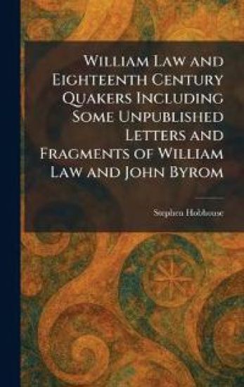 William Law and Eighteenth Century Quakers Including Some Unpublished Letters and Fragments of William Law and John Byrom