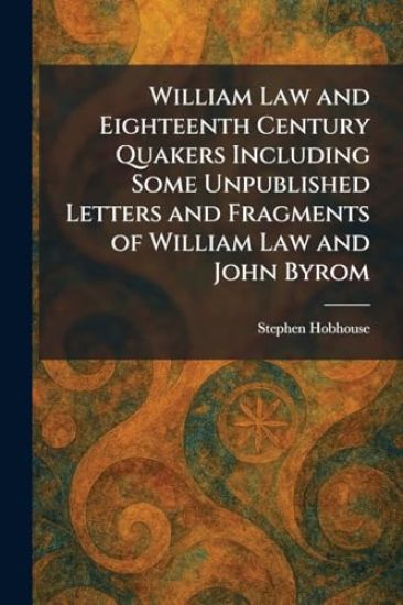 William Law and Eighteenth Century Quakers Including Some Unpublished Letters and Fragments of William Law and John Byrom