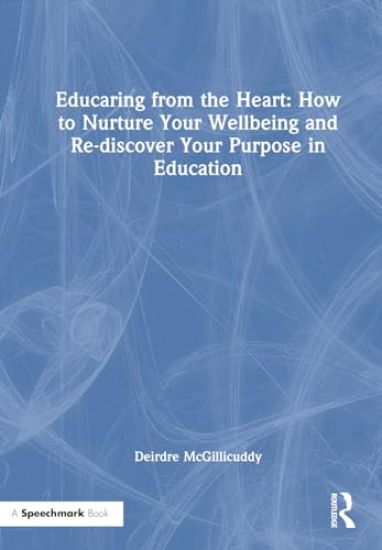Educaring from the Heart: How to Nurture Your Wellbeing and Re-discover Your Purpose in Education