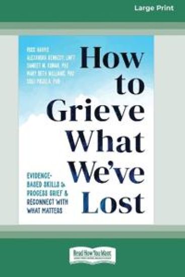 How to Grieve What We've Lost: Evidence-Based Skills to Process Grief and Reconnect with What Matters [Large Print 16 Pt Edition]