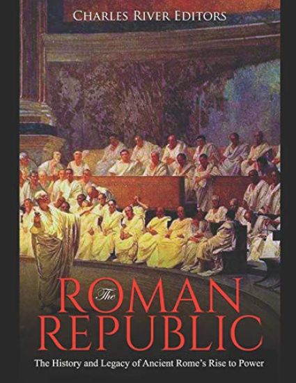 The Roman Republic: The History and Legacy of Ancient Rome's Rise to Power