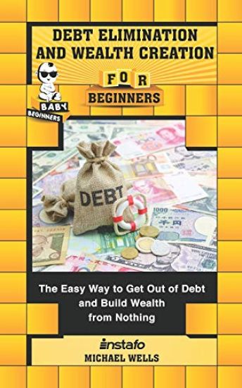 Debt Elimination and Wealth Creation for Beginners: The Easy Way to Get Out of Debt and Build Wealth from Nothing