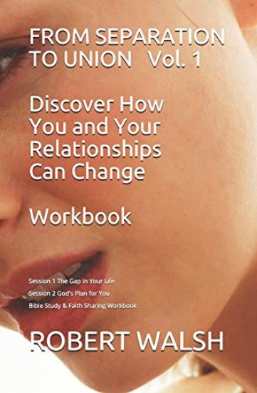 FROM SEPARATION TO UNION Vol. 1 Discover How You and Your Relationships Can Change WORKBOOK: Session 1: The Gap in Your Life - Session 2 God's Plan fo