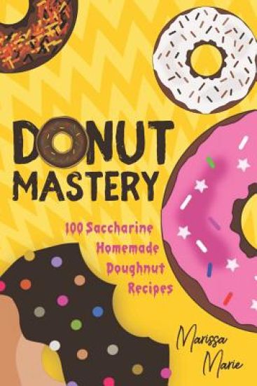 Donut Mastery: 100 Saccharine Homemade Doughnut Recipes