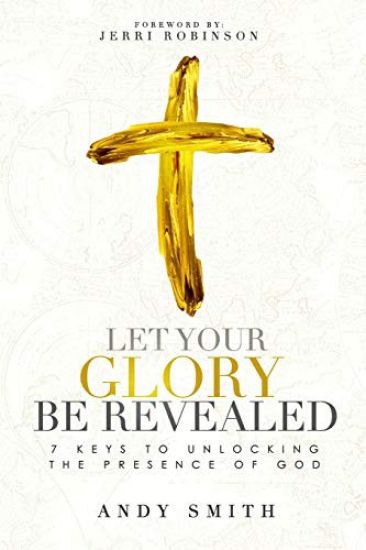 Let Your Glory Be Revealed: 7 Keys To Unlocking The Presence Of God