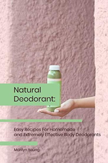 Natural Deodorant: Easy Recipes For Homemade and Extremely Effective Body Deodorants