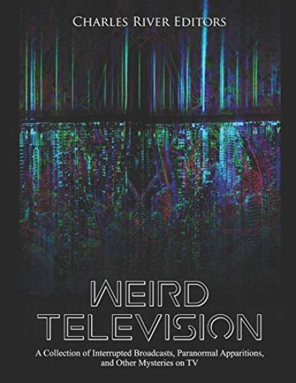 Weird Television: A Collection of Interrupted Broadcasts, Paranormal Apparitions, and Other Mysteries on TV
