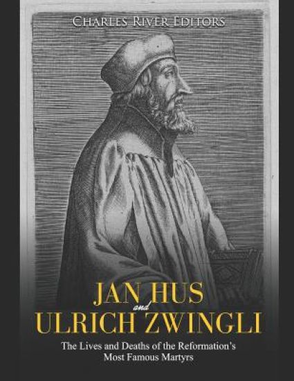 Jan Hus and Ulrich Zwingli: The Lives and Deaths of the Reformation's Most Famous Martyrs