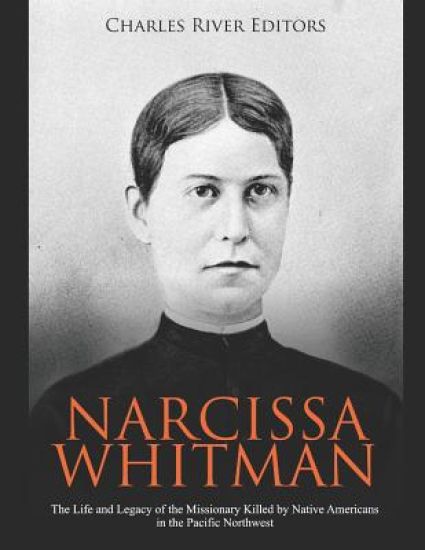 Narcissa Whitman: The Life and Legacy of the Missionary Killed by Native Americans in the Pacific Northwest
