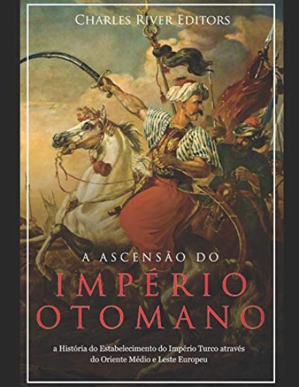 A Ascensão e Queda do Império Otomano: A História da Criação do Império Turco e Sua Destruição Mais de 600 Anos Depois
