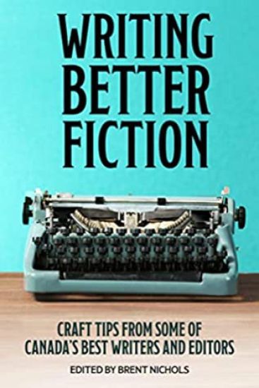 Writing Better Fiction: Craft Tips From Some of Canada's Best Writers and Editors