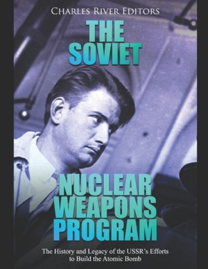 The Soviet Nuclear Weapons Program: The History and Legacy of the USSR's Efforts to Build the Atomic Bomb