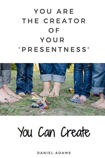 You Can Create: You Are the Creator of Your 'presentness'