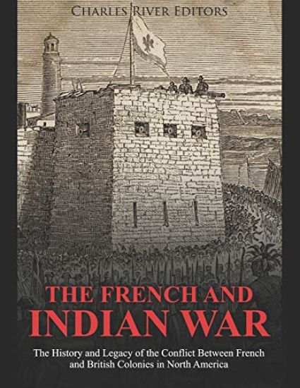 The French and Indian War: The History and Legacy of the Conflict Between French and British Colonies in North America