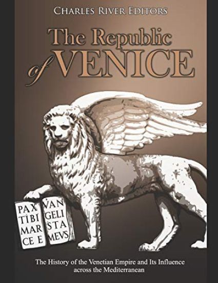 The Republic of Venice: The History of the Venetian Empire and Its Influence across the Mediterranean