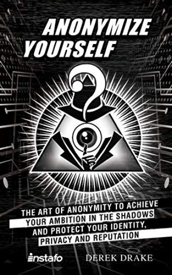 Anonymize Yourself: The Art of Anonymity to Achieve Your Ambition in the Shadows and Protect Your Identity, Privacy and Reputation