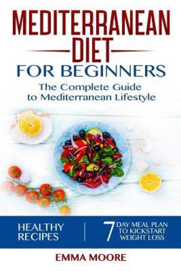 Mediterranean Diet for Beginners: The Complete Guide to Mediterranean Lifestyle Featuring Healthy Recipes and a 7-Day Meal Plan to Kick-Start Your Wei