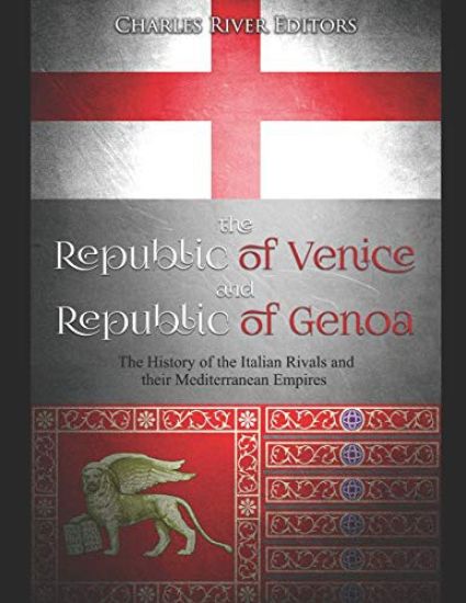 The Republic of Venice and Republic of Genoa: The History of the Italian Rivals and their Mediterranean Empires