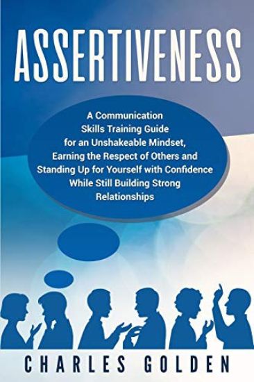 Assertiveness: A Communication Skills Training Guide for an Unshakeable Mindset, Earning the Respect of Others and Standing Up for Yo