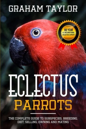 The Eclectus Parrot: The Complete Guide to Subspecies, Breeding, Diet, Selling, Owning and Mating: By Graham Taylor - International #1 60 Y