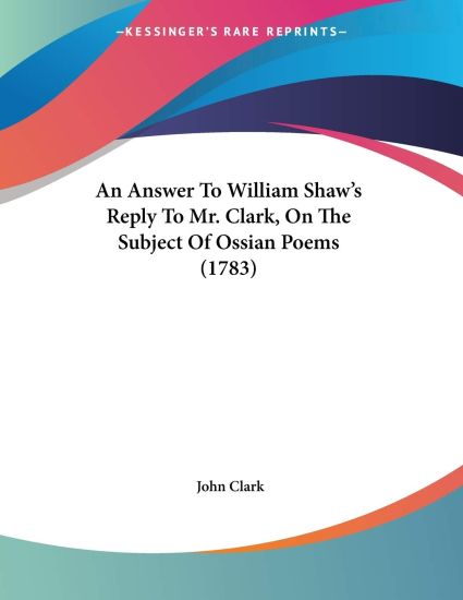 An Answer to William Shaw's Reply to Mr. Clark, on the Subject of Ossian Poems