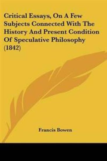 Critical Essays, On A Few Subjects Connected With The History And Present Condition Of Speculative Philosophy (1842)