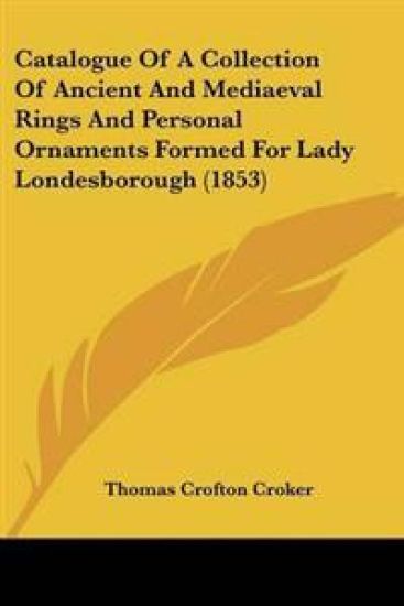 Catalogue Of A Collection Of Ancient And Mediaeval Rings And Personal Ornaments Formed For Lady Londesborough (1853)