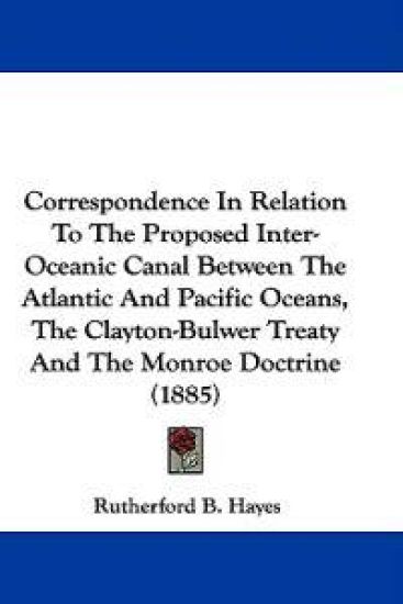 Correspondence in Relation to the Proposed Inter-oceanic Canal Between the Atlantic and Pacific Oceans, the Clayton-bulwer Treaty and the Monroe Doctrine