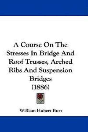 A Course on the Stresses in Bridge and Roof Trusses, Arched Ribs and Suspension Bridges