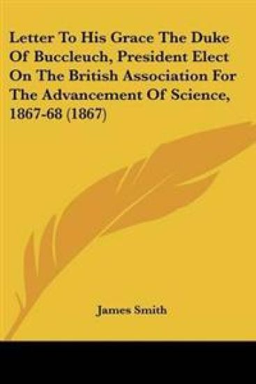 Letter To His Grace The Duke Of Buccleuch, President Elect On The British Association For The Advancement Of Science, 1867-68 (1867)