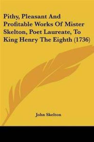 Pithy, Pleasant And Profitable Works Of Mister Skelton, Poet Laureate, To King Henry The Eighth (1736)
