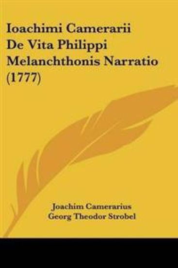 Ioachimi Camerarii De Vita Philippi Melanchthonis Narratio (1777)