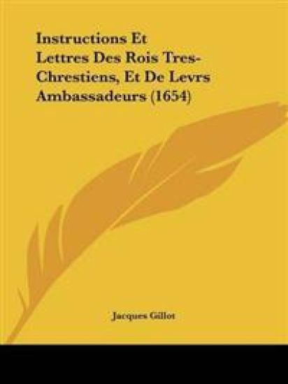 Instructions Et Lettres Des Rois Tres-Chrestiens, Et De Levrs Ambassadeurs (1654)
