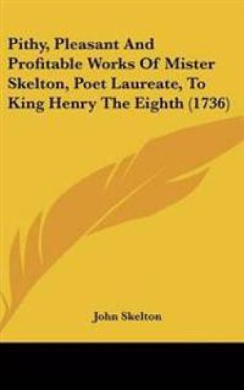 Pithy, Pleasant And Profitable Works Of Mister Skelton, Poet Laureate, To King Henry The Eighth (1736)