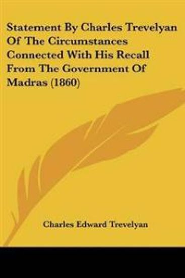 Statement By Charles Trevelyan Of The Circumstances Connected With His Recall From The Government Of Madras (1860)