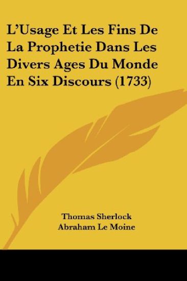L'Usage Et Les Fins De La Prophetie Dans Les Divers Ages Du Monde En Six Discours (1733)