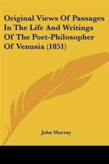 Original Views Of Passages In The Life And Writings Of The Poet-Philosopher Of Venusia (1851)