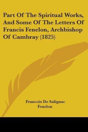 Part Of The Spiritual Works, And Some Of The Letters Of Francis Fenelon, Archbishop Of Cambray (1825)