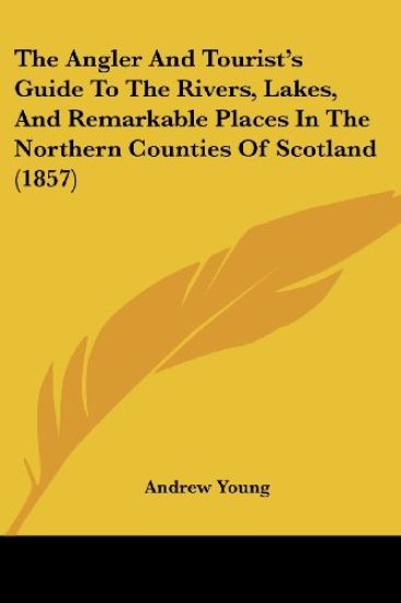 Angler And Tourist's Guide To The Rivers, Lakes, And Remarkable Places In The Northern Counties Of Scotland (1857)